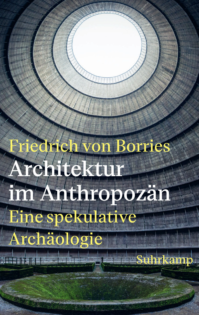 Buchcover von „Architektur im Anthropozän – Eine spekulative Archäologie“ von Friedrich von Borries (Suhrkamp). Zu sehen ist das Innere eines großen, runden Industrieraums mit konzentrischen Betonringen, die sich nach oben zu einer hellen, kreisförmigen Öffnung verjüngen. Am Boden befindet sich ein moosbewachsenes, trichterförmiges Becken. Der Titel ist in gelber und weißer Schrift über das Bild gelegt.